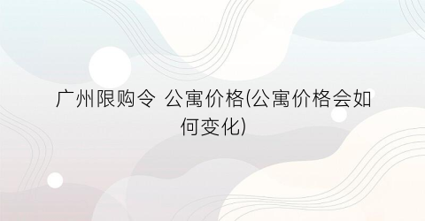 广州限购令 公寓价格(公寓价格会如何变化)